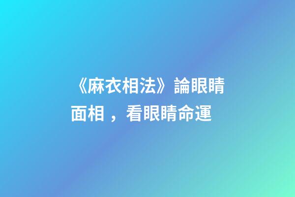 《麻衣相法》論眼睛面相，看眼睛命運